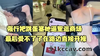 强行把跳蛋塞她逼里逛商场，最后受不了在路边开操【15部合集已传电报】