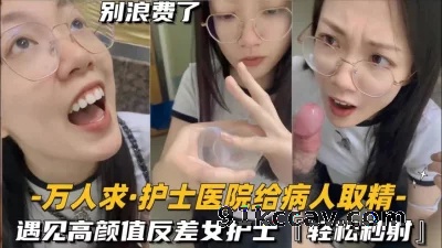 还在实习的护士医院给病人取精，遇见高颜值反差女护士