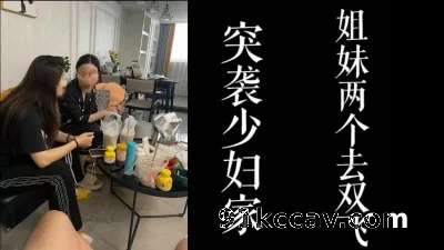 [原创] 突袭少妇家！把少妇跟她妹妹接走双飞！！老公不接电话！
