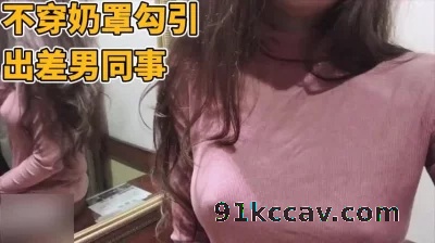 不穿奶罩勾引一起出差的男同事