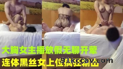 约会已上岸的巨乳女主播 连体黑丝女上位疯狂输出