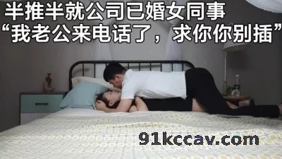 “我老公来电话了你等会”（强推女同事全集18部已上传下面平台免费看）