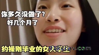 “我好几个月没做爱了”约操刚毕业的女大学生【男主泡良73部已传电报】