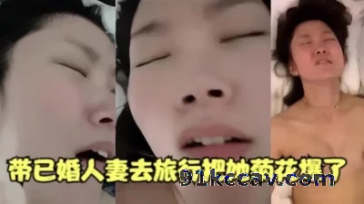 带已婚人妻去旅行，她说她老公都没搞过菊花就被我爆了【六大群资源已更新