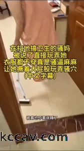 扫地搞卫生的骚妈衣服都不穿，被说了直接让她撅着大屁股玩弄（中文字幕）