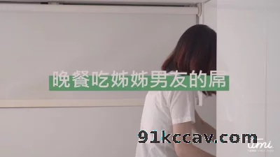 天美传媒- 晚餐吃姊姊男友的屌