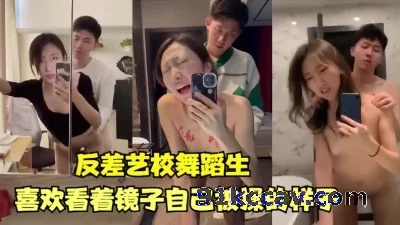 反差艺校舞蹈生喜欢看着镜子里自己被操的样子【全网最全资源】